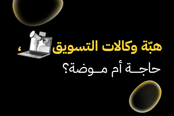 هبّة وكالات التسويق، حاجة أم موضة؟